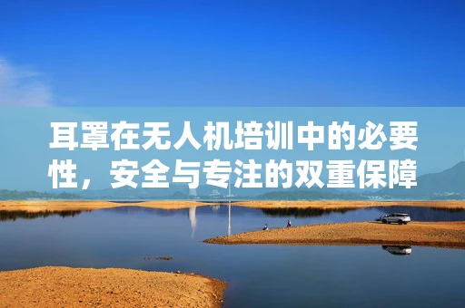 耳罩在无人机培训中的必要性，安全与专注的双重保障