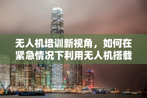 无人机培训新视角，如何在紧急情况下利用无人机搭载救生艇？