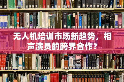 无人机培训市场新趋势，相声演员的跨界合作？
