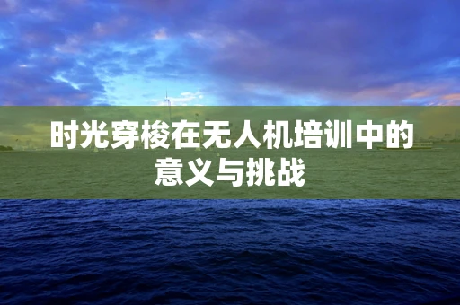 时光穿梭在无人机培训中的意义与挑战