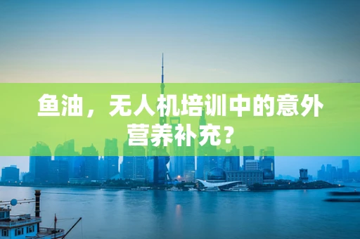 鱼油，无人机培训中的意外营养补充？