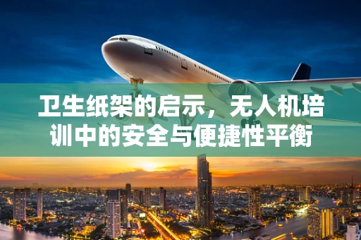 卫生纸架的启示，无人机培训中的安全与便捷性平衡