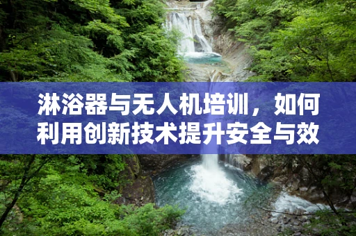 淋浴器与无人机培训，如何利用创新技术提升安全与效率？
