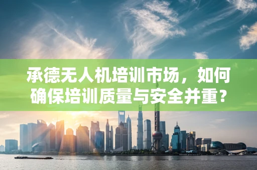 承德无人机培训市场，如何确保培训质量与安全并重？