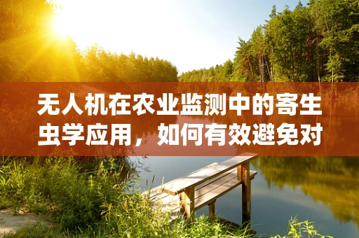 无人机在农业监测中的寄生虫学应用，如何有效避免对作物的影响？