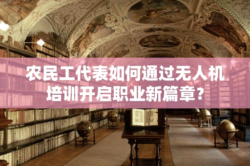 农民工代表如何通过无人机培训开启职业新篇章？