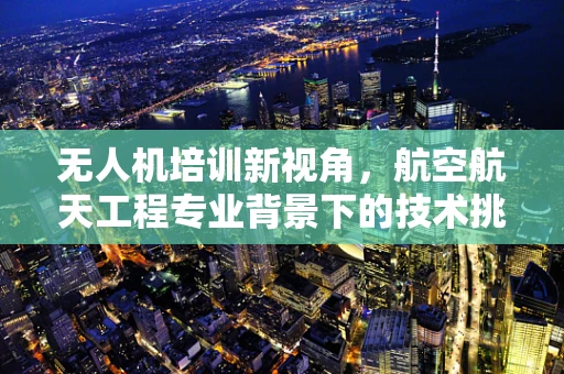 无人机培训新视角，航空航天工程专业背景下的技术挑战与机遇