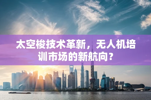太空梭技术革新，无人机培训市场的新航向？