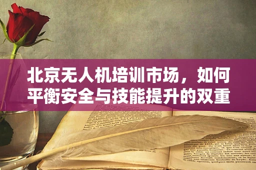 北京无人机培训市场，如何平衡安全与技能提升的双重需求？
