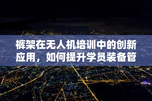 裤架在无人机培训中的创新应用，如何提升学员装备管理效率？