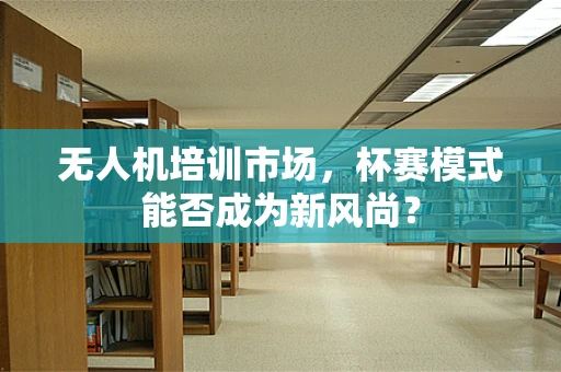 无人机培训市场，杯赛模式能否成为新风尚？
