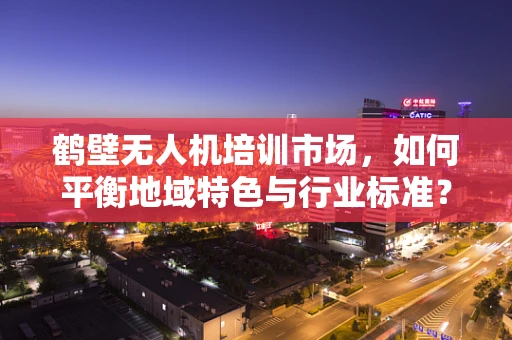 鹤壁无人机培训市场，如何平衡地域特色与行业标准？