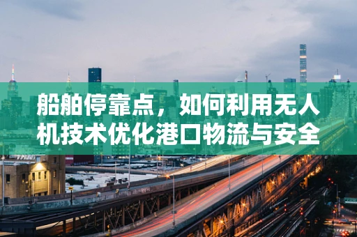 船舶停靠点，如何利用无人机技术优化港口物流与安全监控？