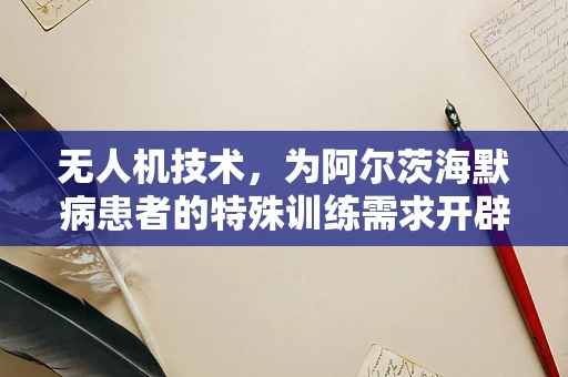 无人机技术，为阿尔茨海默病患者的特殊训练需求开辟新天地？
