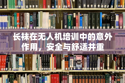 长袜在无人机培训中的意外作用，安全与舒适并重