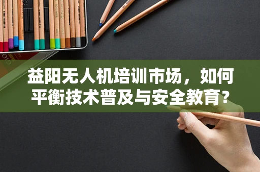 益阳无人机培训市场，如何平衡技术普及与安全教育？