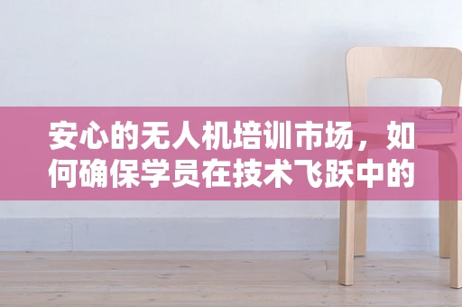 安心的无人机培训市场，如何确保学员在技术飞跃中的安全与信心？