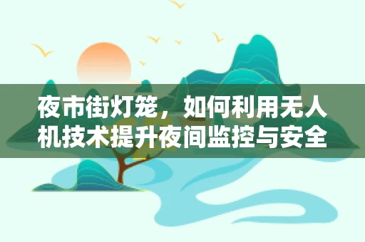 夜市街灯笼，如何利用无人机技术提升夜间监控与安全？