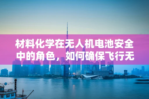 材料化学在无人机电池安全中的角色，如何确保飞行无忧？