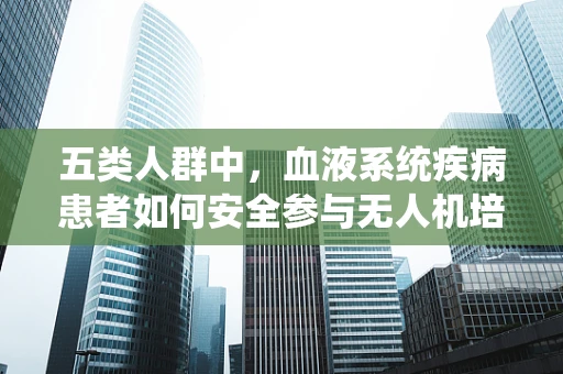 五类人群中，血液系统疾病患者如何安全参与无人机培训？