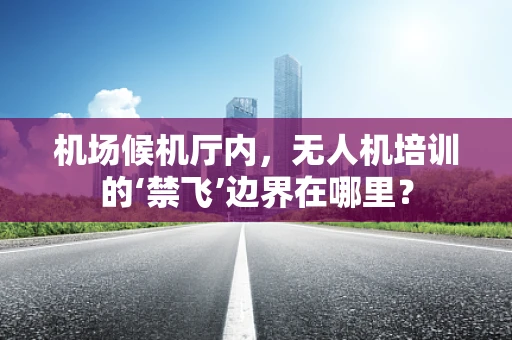 机场候机厅内，无人机培训的‘禁飞’边界在哪里？