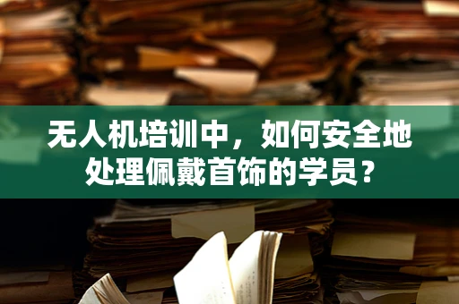 无人机培训中，如何安全地处理佩戴首饰的学员？