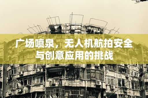 广场喷泉，无人机航拍安全与创意应用的挑战