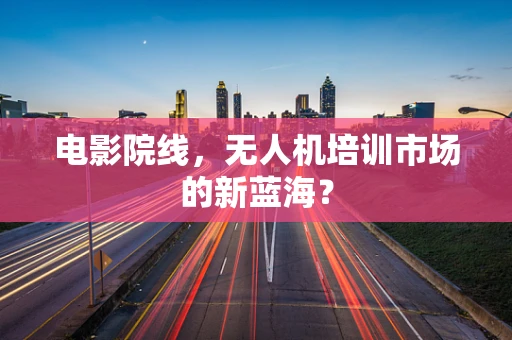 电影院线，无人机培训市场的新蓝海？