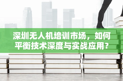 深圳无人机培训市场，如何平衡技术深度与实战应用？