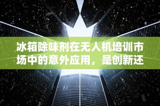 冰箱除味剂在无人机培训市场中的意外应用，是创新还是误用？