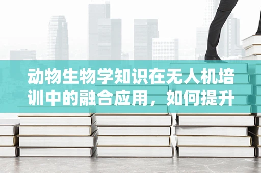 动物生物学知识在无人机培训中的融合应用，如何提升飞行安全与生态保护？