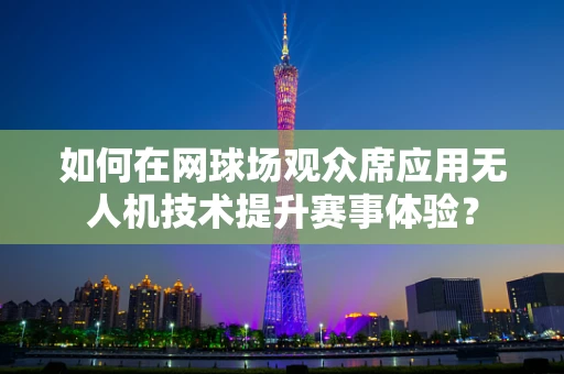 如何在网球场观众席应用无人机技术提升赛事体验？