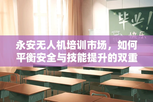 永安无人机培训市场，如何平衡安全与技能提升的双重需求？