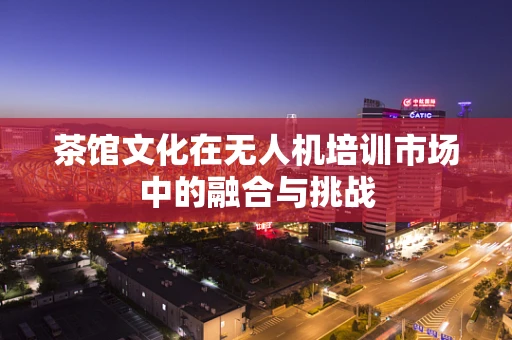 茶馆文化在无人机培训市场中的融合与挑战
