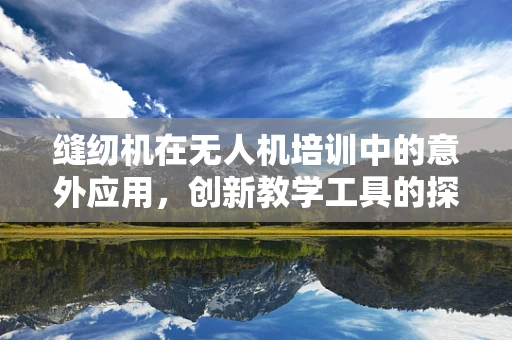 缝纫机在无人机培训中的意外应用，创新教学工具的探索