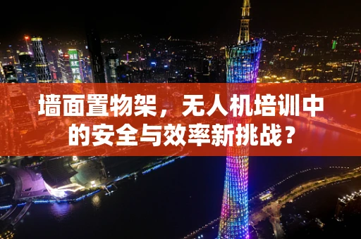 墙面置物架，无人机培训中的安全与效率新挑战？