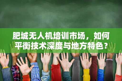 肥城无人机培训市场，如何平衡技术深度与地方特色？