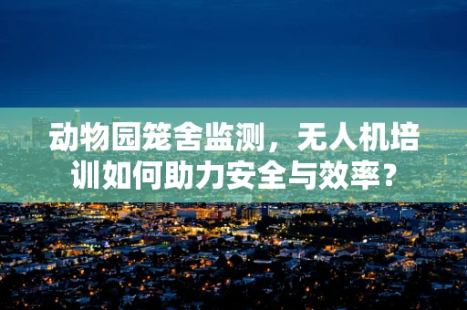 动物园笼舍监测，无人机培训如何助力安全与效率？