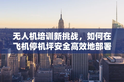 无人机培训新挑战，如何在飞机停机坪安全高效地部署与回收无人机？