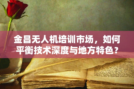 金昌无人机培训市场，如何平衡技术深度与地方特色？