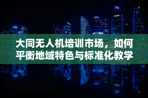 大同无人机培训市场，如何平衡地域特色与标准化教学？