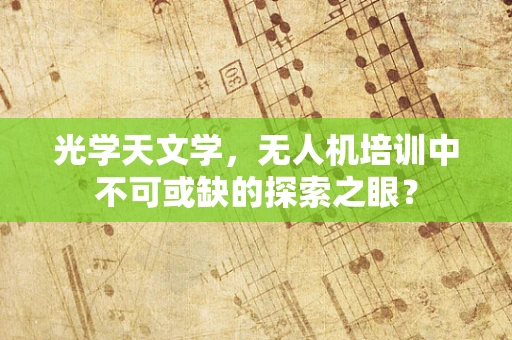 光学天文学，无人机培训中不可或缺的探索之眼？