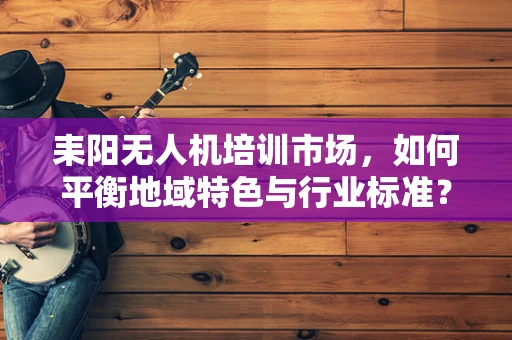 耒阳无人机培训市场，如何平衡地域特色与行业标准？