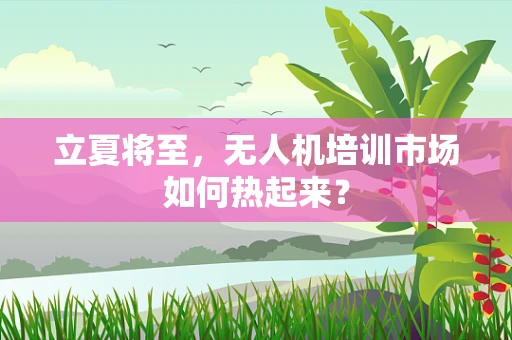 立夏将至，无人机培训市场如何热起来？