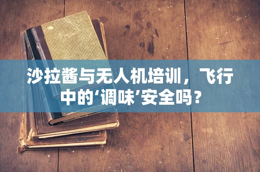 沙拉酱与无人机培训，飞行中的‘调味’安全吗？