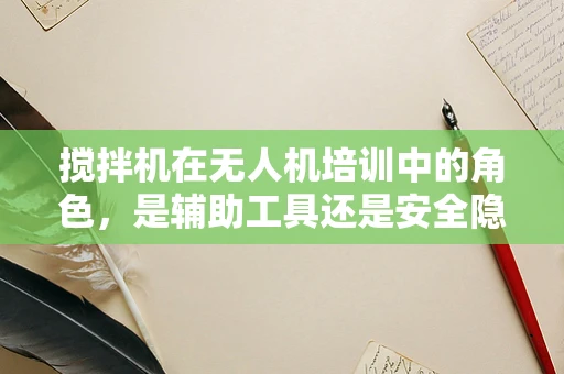 搅拌机在无人机培训中的角色，是辅助工具还是安全隐患？