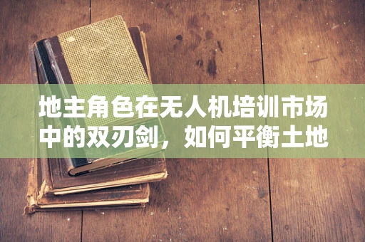 地主角色在无人机培训市场中的双刃剑，如何平衡土地使用权与飞行安全？