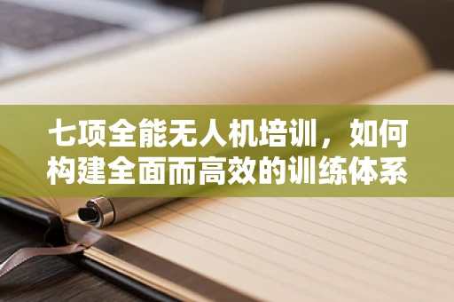七项全能无人机培训，如何构建全面而高效的训练体系？