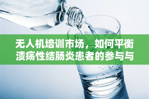 无人机培训市场，如何平衡溃疡性结肠炎患者的参与与安全？