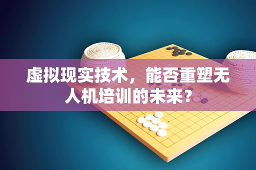 虚拟现实技术，能否重塑无人机培训的未来？